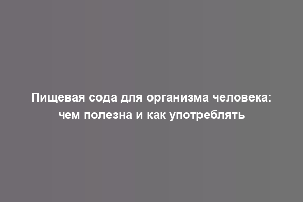 Пищевая сода для организма человека: чем полезна и как употреблять