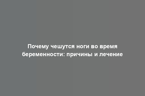 Почему чешутся ноги во время беременности: причины и лечение