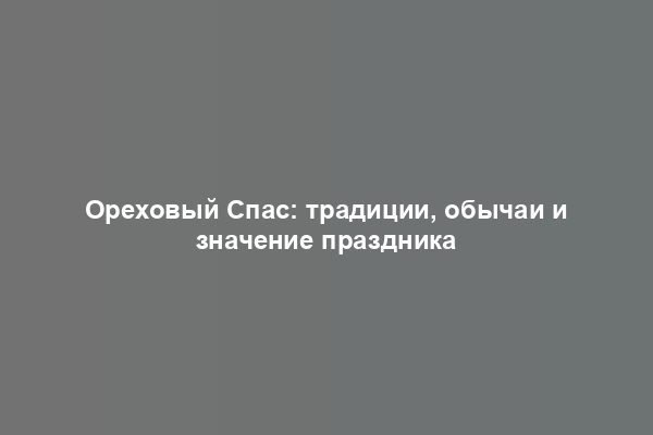 Ореховый Спас: традиции, обычаи и значение праздника