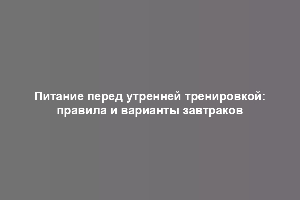 Питание перед утренней тренировкой: правила и варианты завтраков