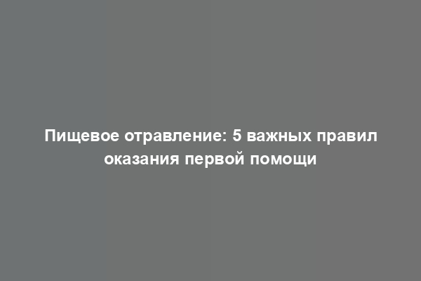 Пищевое отравление: 5 важных правил оказания первой помощи