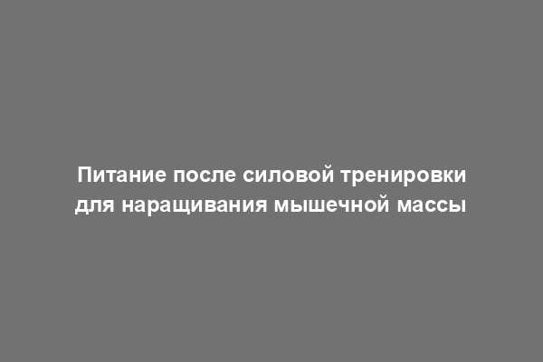 Питание после силовой тренировки для наращивания мышечной массы