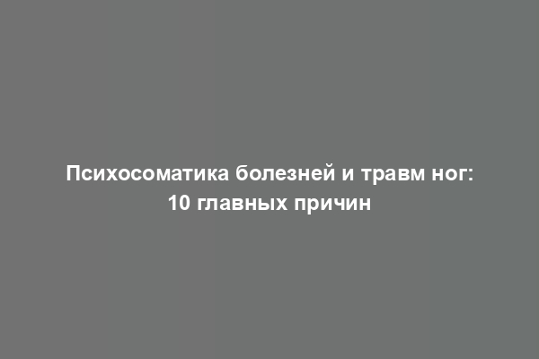 Психосоматика болезней и травм ног: 10 главных причин