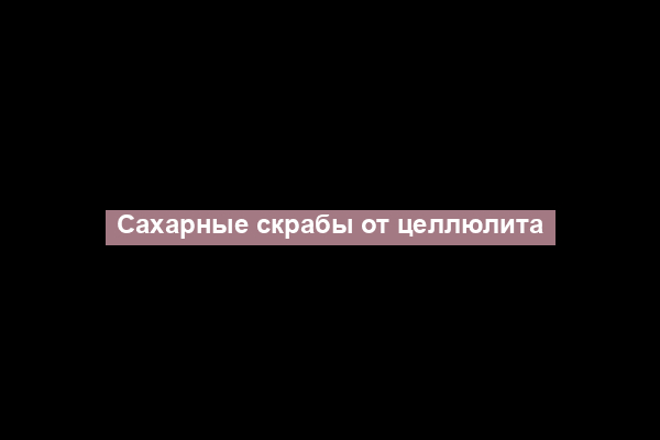 Сахарные скрабы от целлюлита