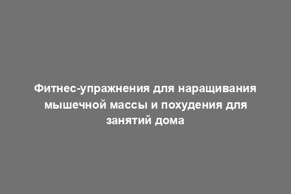 Фитнес-упражнения для наращивания мышечной массы и похудения для занятий дома