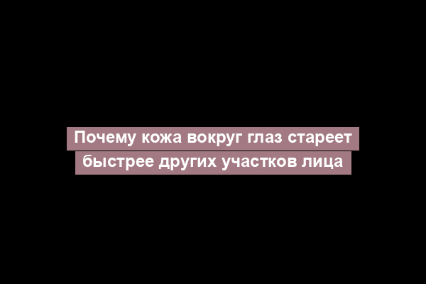 Почему кожа вокруг глаз стареет быстрее других участков лица