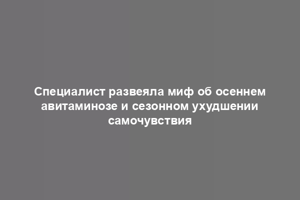 Специалист развеяла миф об осеннем авитаминозе и сезонном ухудшении самочувствия