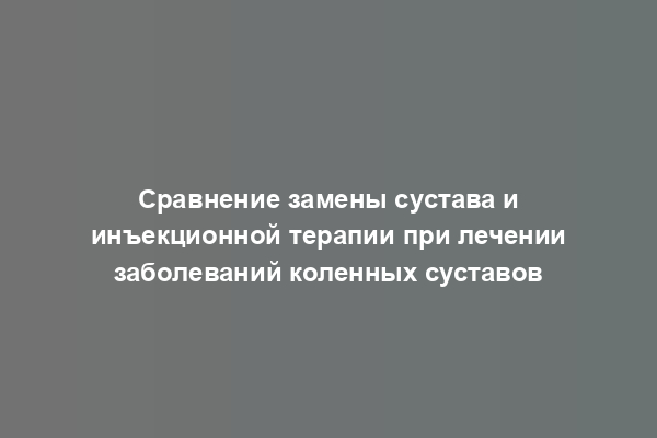 Сравнение замены сустава и инъекционной терапии при лечении заболеваний коленных суставов