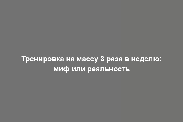 Тренировка на массу 3 раза в неделю: миф или реальность