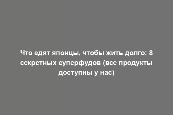 Что едят японцы, чтобы жить долго: 8 секретных суперфудов (все продукты доступны у нас)