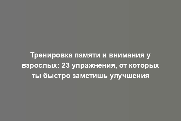 Тренировка памяти и внимания у взрослых: 23 упражнения, от которых ты быстро заметишь улучшения