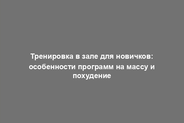 Тренировка в зале для новичков: особенности программ на массу и похудение