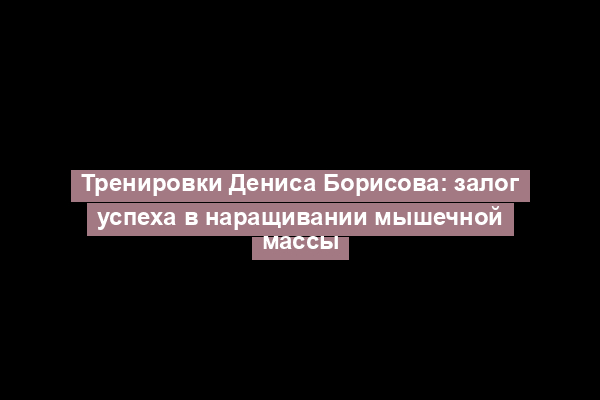 Тренировки Дениса Борисова: залог успеха в наращивании мышечной массы