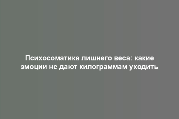 Психосоматика лишнего веса: какие эмоции не дают килограммам уходить