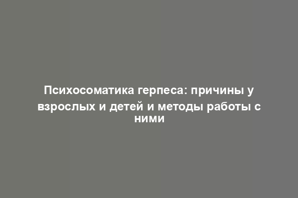 Психосоматика герпеса: причины у взрослых и детей и методы работы с ними