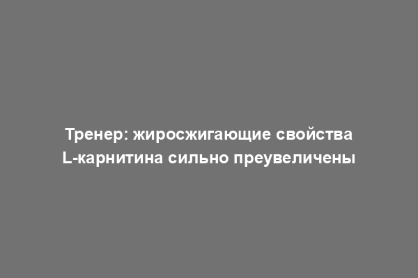 Тренер: жиросжигающие свойства L-карнитина сильно преувеличены