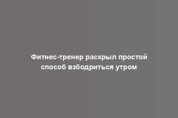 Фитнес-тренер раскрыл простой способ взбодриться утром