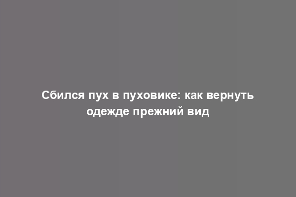 Сбился пух в пуховике: как вернуть одежде прежний вид