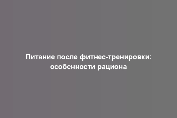 Питание после фитнес-тренировки: особенности рациона