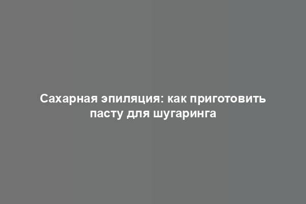 Сахарная эпиляция: как приготовить пасту для шугаринга