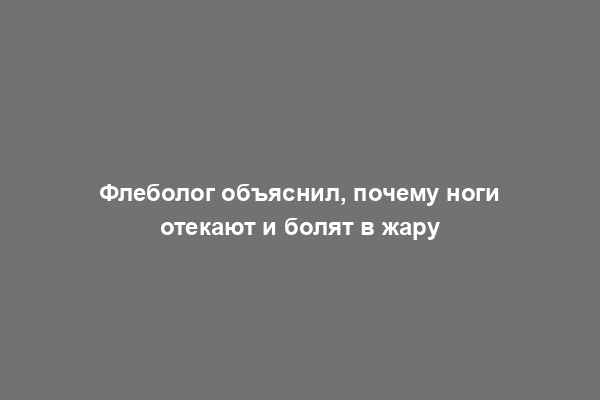 Флеболог объяснил, почему ноги отекают и болят в жару