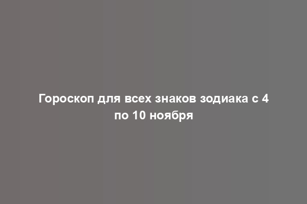 Гороскоп для всех знаков зодиака с 4 по 10 ноября