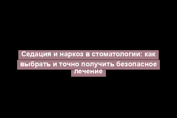 Седация и наркоз в стоматологии: как выбрать и точно получить безопасное лечение