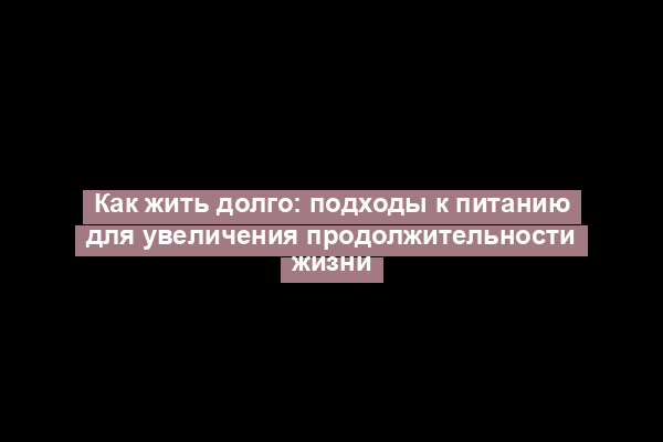 Как жить долго: подходы к питанию для увеличения продолжительности жизни