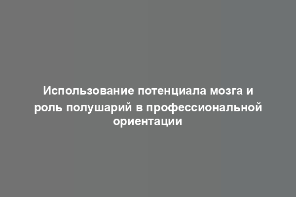 Использование потенциала мозга и роль полушарий в профессиональной ориентации