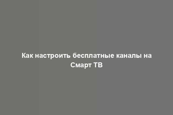 Как настроить бесплатные каналы на Смарт ТВ