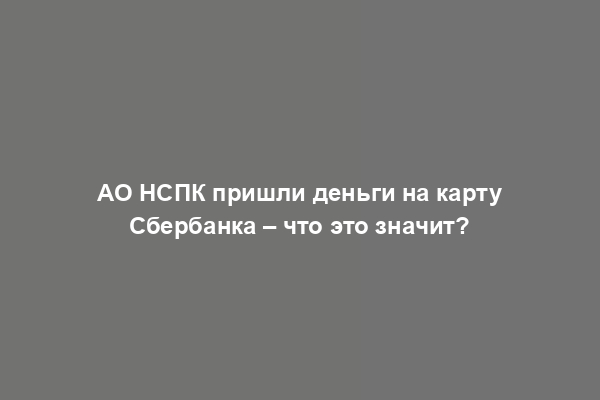 АО НСПК пришли деньги на карту Сбербанка – что это значит?