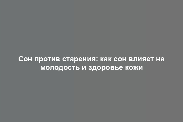 Сон против старения: как сон влияет на молодость и здоровье кожи