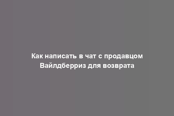 Как написать в чат с продавцом Вайлдберриз для возврата