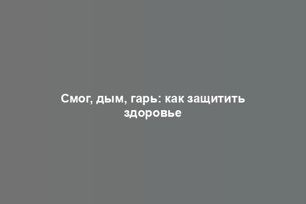 Смог, дым, гарь: как защитить здоровье