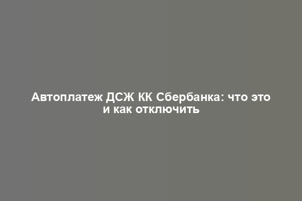 Автоплатеж ДСЖ КК Сбербанка: что это и как отключить