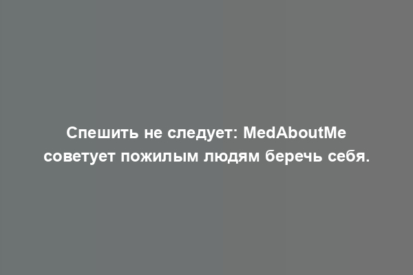 Спешить не следует: MedAboutMe советует пожилым людям беречь себя.