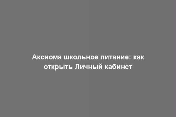 Аксиома школьное питание: как открыть Личный кабинет