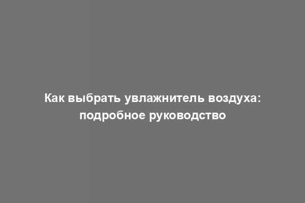 Как выбрать увлажнитель воздуха: подробное руководство