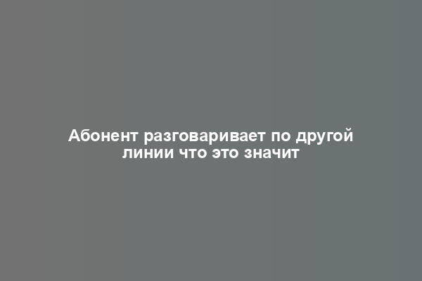 Абонент разговаривает по другой линии что это значит