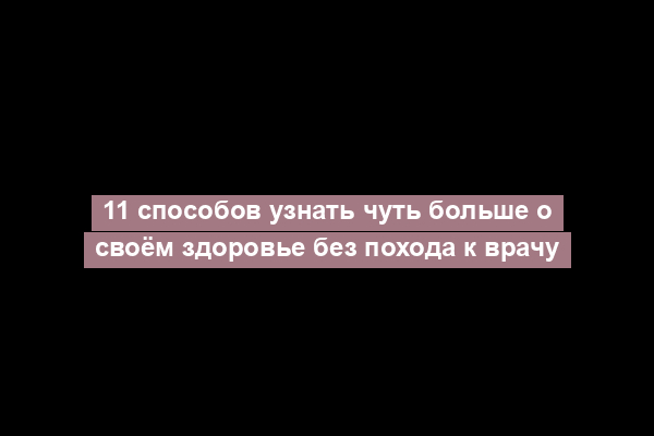 11 способов узнать чуть больше о своём здоровье без похода к врачу