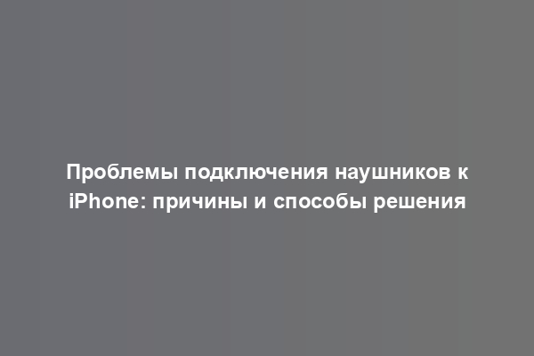 Проблемы подключения наушников к iPhone: причины и способы решения