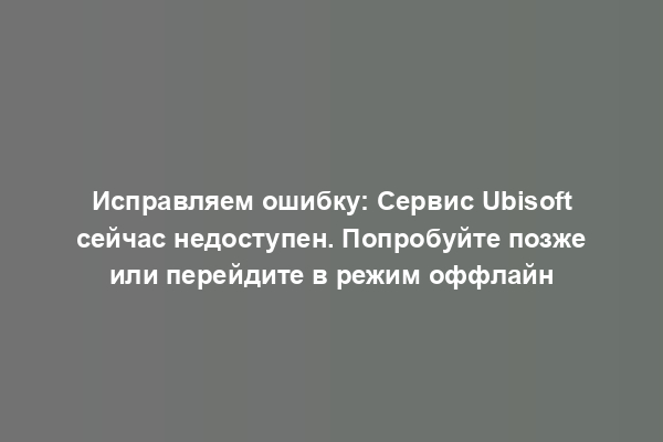 Исправляем ошибку: Сервис Ubisoft сейчас недоступен. Попробуйте позже или перейдите в режим оффлайн